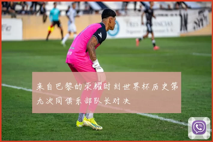 来自巴黎的荣耀时刻世界杯历史第九次同俱乐部队长对决