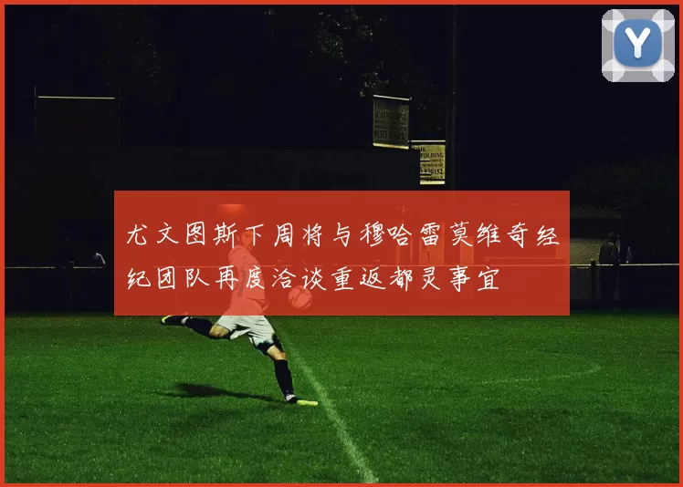 尤文图斯下周将与穆哈雷莫维奇经纪团队再度洽谈重返都灵事宜
