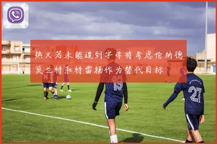 热火若未能追到字母将考虑伦纳德莫兰特和特雷杨作为替代目标